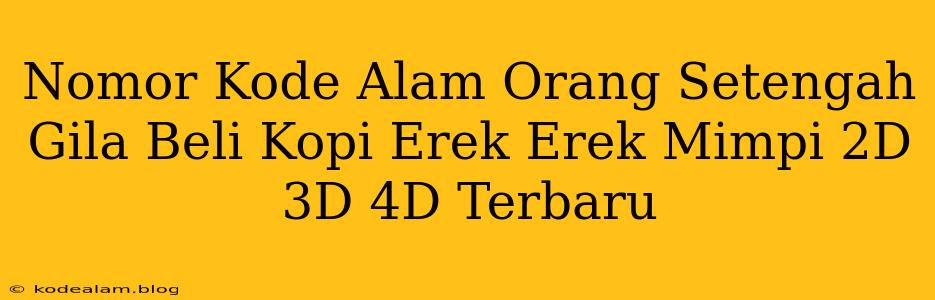 Nomor Kode Alam Orang Setengah Gila Beli Kopi Erek Erek Mimpi 2D 3D 4D Terbaru